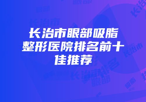 长治市眼部吸脂整形医院排名前十佳推荐