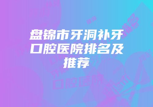 盘锦市牙洞补牙口腔医院排名及推荐