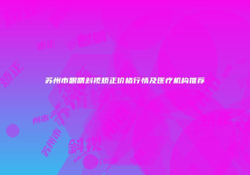 苏州市眼睛斜视矫正价格行情及医疗机构推荐