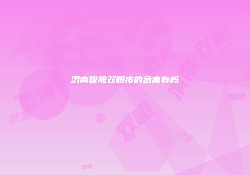渭南吸雕双眼皮的危害有吗
