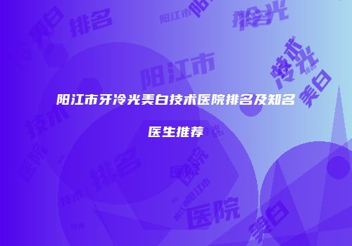 阳江市牙冷光美白技术医院排名及知名医生推荐