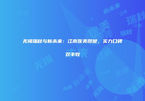 无锡瑞秋与新未来：江南医美翘楚，实力口碑双丰收