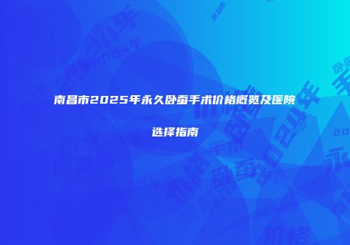 南昌市2025年永久卧蚕手术价格概览及医院选择指南