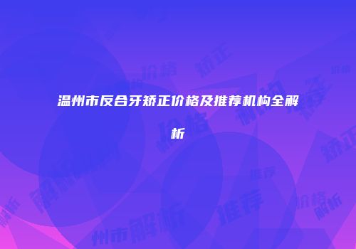 温州市反合牙矫正价格及推荐机构全解析