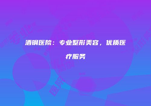 酒钢医院：专业整形美容，优质医疗服务