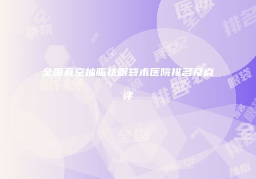全国真空抽脂祛眼袋术医院排名及点评