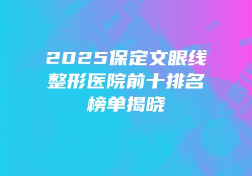 2025保定文眼线整形医院前十排名榜单揭晓