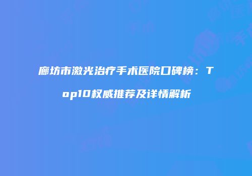 廊坊市激光治疗手术医院口碑榜：Top10权威推荐及详情解析