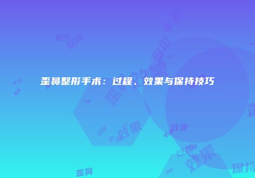 歪鼻整形手术：过程、效果与保持技巧