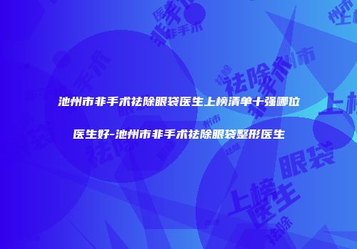池州市非手术祛除眼袋医生上榜清单十强哪位医生好-池州市非手术祛除眼袋整形医生