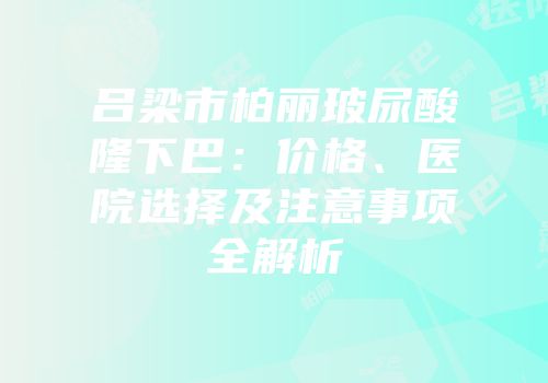 吕梁市柏丽玻尿酸隆下巴：价格、医院选择及注意事项全解析