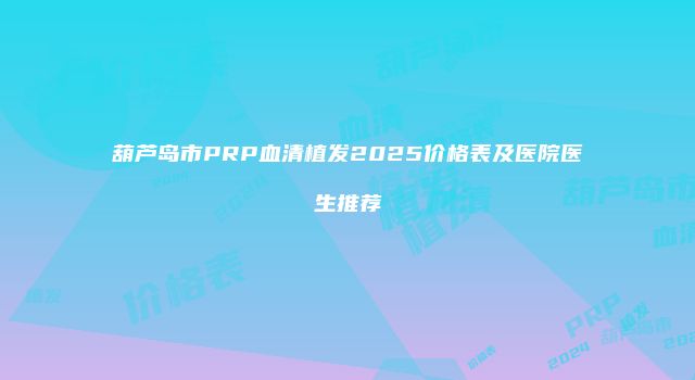 葫芦岛市PRP血清植发2025价格表及医院医生推荐