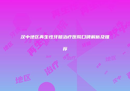 汉中地区再生性牙髓治疗医院口碑解析及推荐