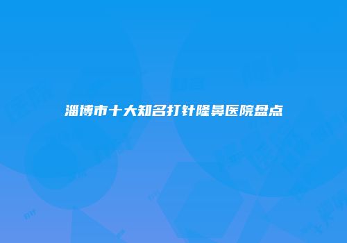 淄博市十大知名打针隆鼻医院盘点