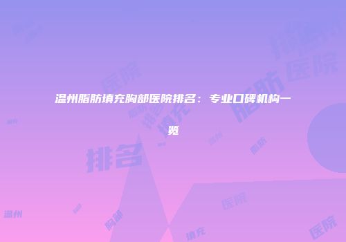 温州脂肪填充胸部医院排名：专业口碑机构一览