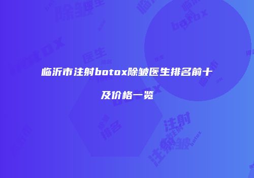 临沂市注射botox除皱医生排名前十及价格一览
