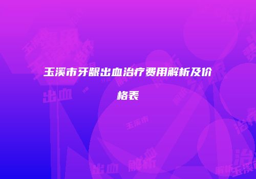 玉溪市牙龈出血治疗费用解析及价格表