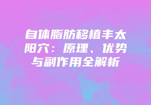 自体脂肪移植丰太阳穴：原理、优势与副作用全解析