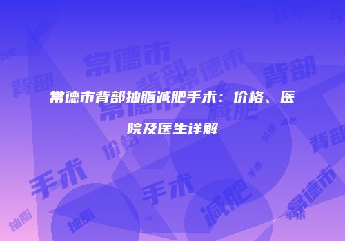 常德市背部抽脂减肥手术：价格、医院及医生详解