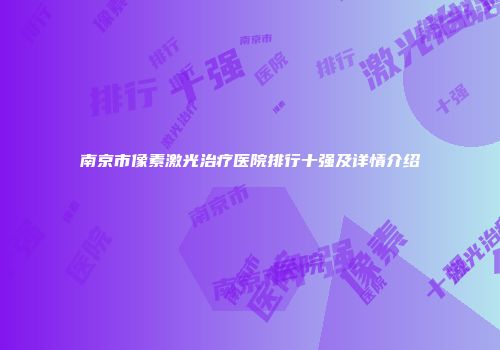 南京市像素激光治疗医院排行十强及详情介绍