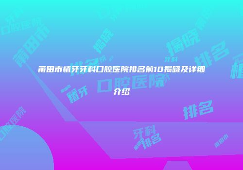 莆田市植牙牙科口腔医院排名前10揭晓及详细介绍
