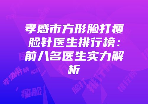 孝感市方形脸打瘦脸针医生排行榜：前八名医生实力解析