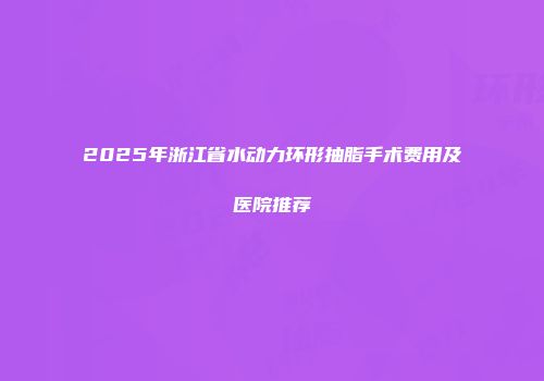 2025年浙江省水动力环形抽脂手术费用及医院推荐