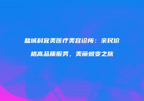 盐城科宜美医疗美容诊所：亲民价格高品质服务，美丽蜕变之旅