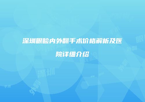 深圳眼睑内外翻手术价格解析及医院详细介绍