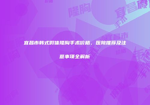 宜昌市韩式假体隆胸手术价格、医院推荐及注意事项全解析