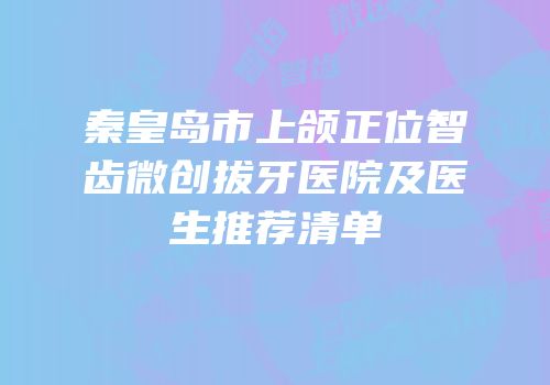 秦皇岛市上颌正位智齿微创拔牙医院及医生推荐清单