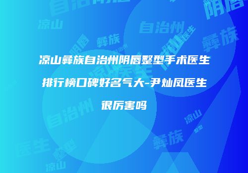 凉山彝族自治州阴唇整型手术医生排行榜口碑好名气大-尹灿凤医生很厉害吗