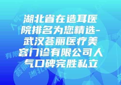 湖北省在造耳医院排名为您精选-武汉荟丽医疗美容门诊有限公司人气口碑完胜私立