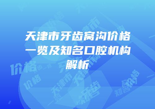 天津市牙齿窝沟价格一览及知名口腔机构解析