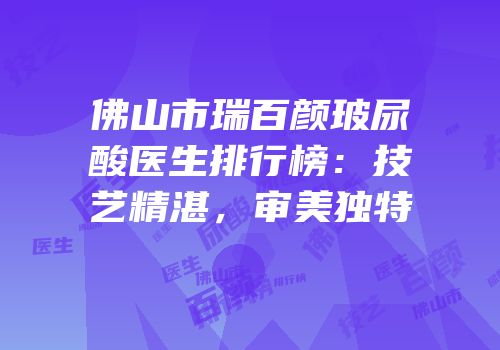 佛山市瑞百颜玻尿酸医生排行榜：技艺精湛，审美独特