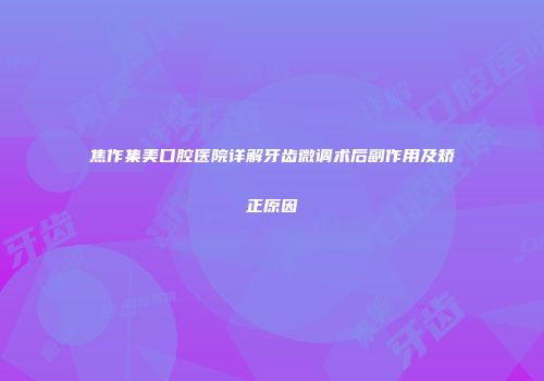 焦作集美口腔医院详解牙齿微调术后副作用及矫正原因