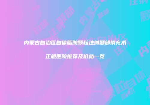 内蒙古自治区自体脂肪颗粒注射颞部填充术正规医院推荐及价格一览