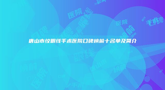 唐山市纹眼线手术医院口碑榜前十名单及简介