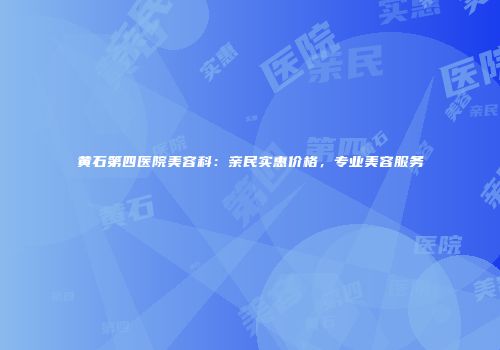 黄石第四医院美容科：亲民实惠价格，专业美容服务