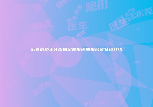 东莞市矫正牙齿固定隐形医生排名及特色介绍