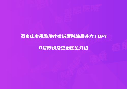 石家庄市果酸治疗痘坑医院综合实力TOP10排行榜及杰出医生介绍