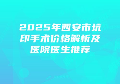 2025年西安市坑印手术价格解析及医院医生推荐