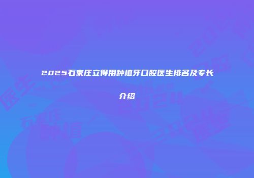 2025石家庄立得用种植牙口腔医生排名及专长介绍
