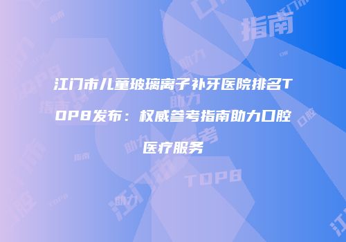 江门市儿童玻璃离子补牙医院排名TOP8发布：权威参考指南助力口腔医疗服务