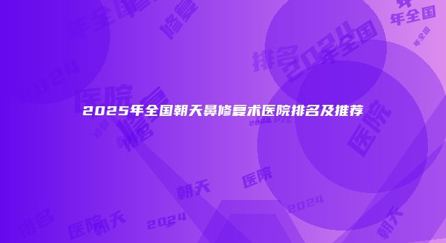 2025年全国朝天鼻修复术医院排名及推荐