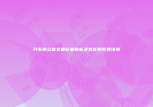 丹东市立体文眉价格解析及各医院收费详情