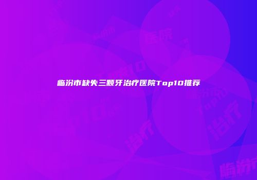 临汾市缺失三颗牙治疗医院Top10推荐