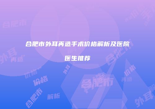 合肥市外耳再造手术价格解析及医院医生推荐