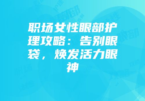 职场女性眼部护理攻略：告别眼袋，焕发活力眼神