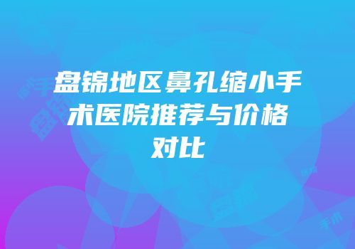 盘锦地区鼻孔缩小手术医院推荐与价格对比